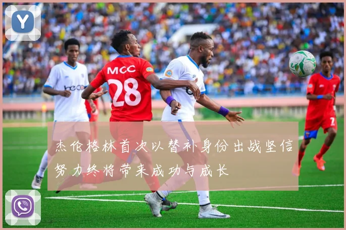 杰伦格林首次以替补身份出战坚信努力终将带来成功与成长