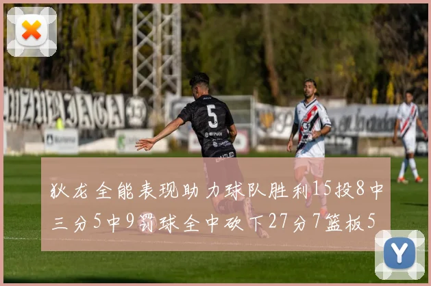 狄龙全能表现助力球队胜利15投8中三分5中9罚球全中砍下27分7篮板5助攻