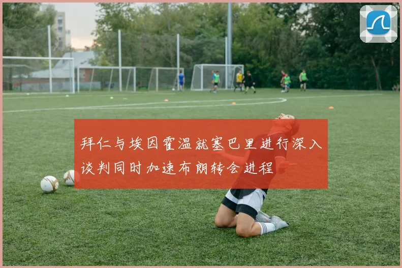 拜仁与埃因霍温就塞巴里进行深入谈判同时加速布朗转会进程