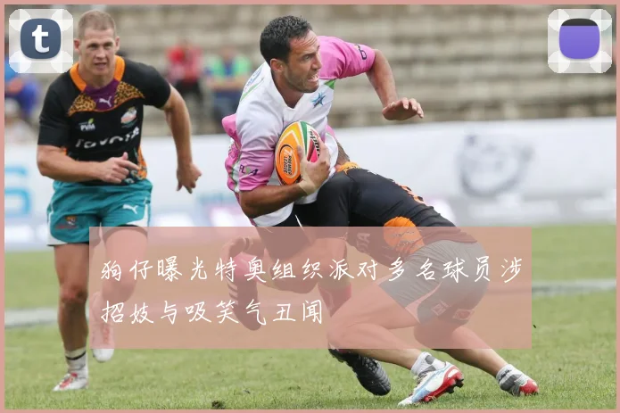 狗仔曝光特奥组织派对多名球员涉招妓与吸笑气丑闻