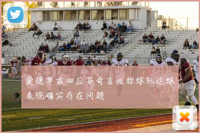 爱德华兹回应芬奇言论称球队运球表现确实存在问题