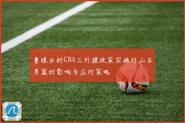 鲁媒分析CBA三外援政策实施对山东男篮的影响与应对策略