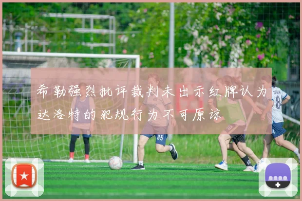 希勒强烈批评裁判未出示红牌认为达洛特的犯规行为不可原谅