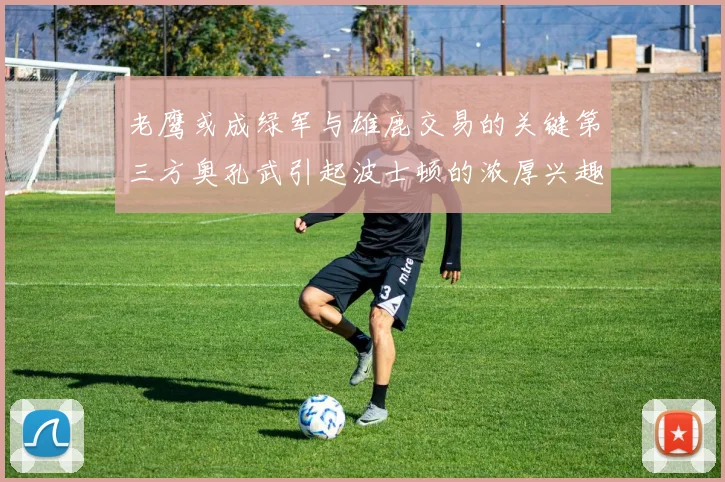老鹰或成绿军与雄鹿交易的关键第三方奥孔武引起波士顿的浓厚兴趣