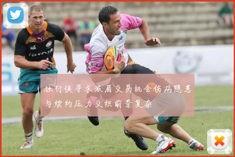 独行侠寻求浓眉交易机会伤病隐患与续约压力交织前景复杂