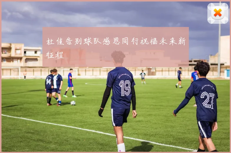 杜佳告别球队感恩同行祝福未来新征程