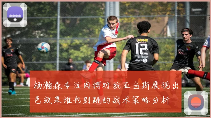 杨瀚森专注肉搏对抗亚当斯展现出色效果谁也别跳的战术策略分析