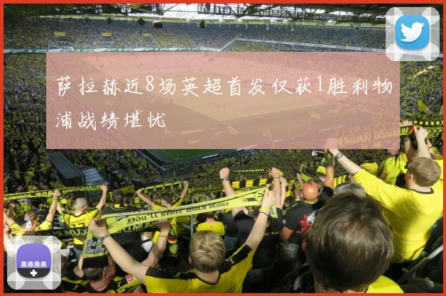 萨拉赫近8场英超首发仅获1胜利物浦战绩堪忧