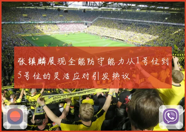 张镇麟展现全能防守能力从1号位到5号位的灵活应对引发热议
