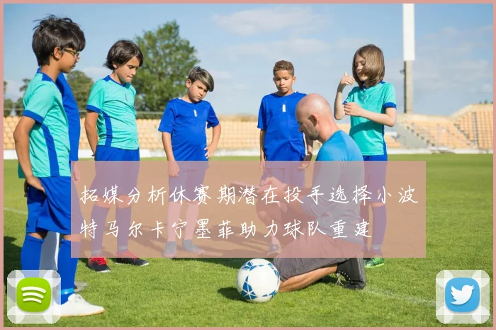 拓媒分析休赛期潜在投手选择小波特马尔卡宁墨菲助力球队重建