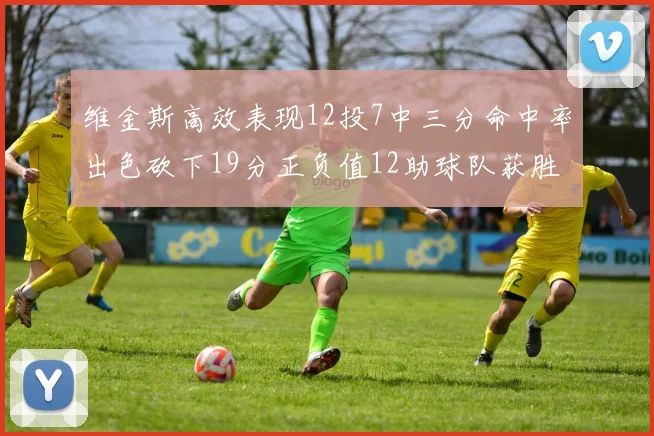 维金斯高效表现12投7中三分命中率出色砍下19分正负值12助球队获胜