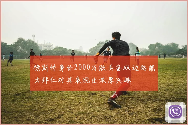 德斯特身价2000万欧具备双边路能力拜仁对其表现出浓厚兴趣