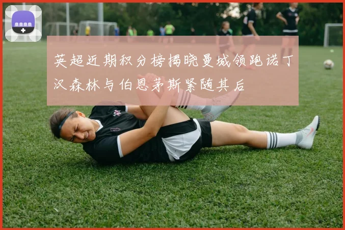 英超近期积分榜揭晓曼城领跑诺丁汉森林与伯恩茅斯紧随其后