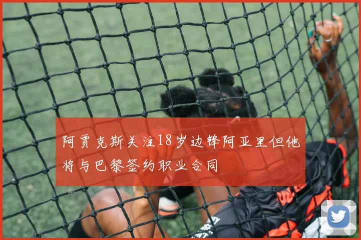 阿贾克斯关注18岁边锋阿亚里但他将与巴黎签约职业合同